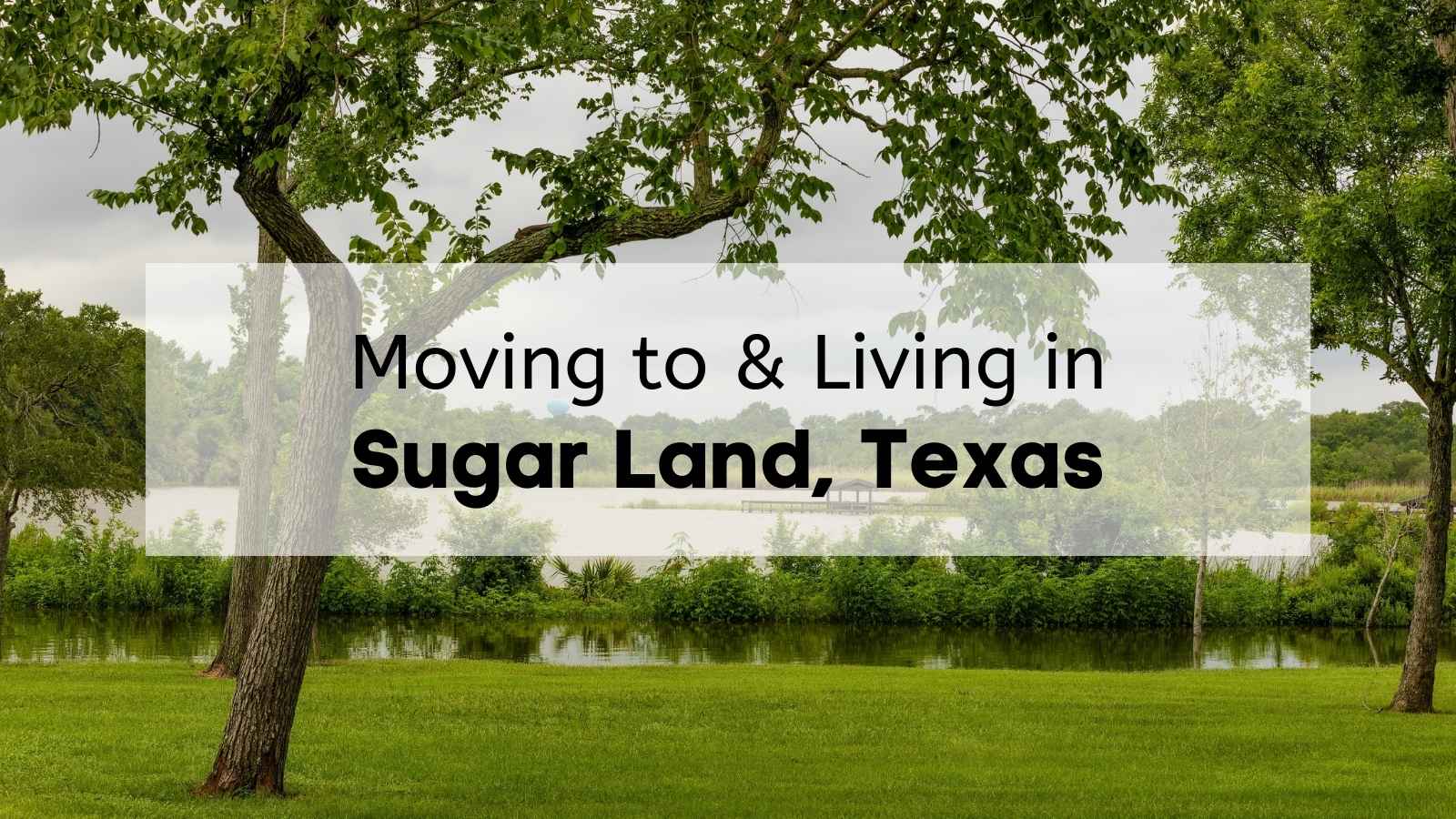 A Sugar Land park with trees and a river with the text, "Moving to & Living in Sugar Land, Texas," overlaid